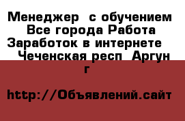 Менеджер (с обучением) - Все города Работа » Заработок в интернете   . Чеченская респ.,Аргун г.